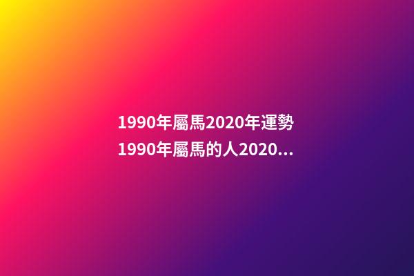 1990年屬馬2020年運勢 1990年屬馬的人2020年運勢 1990年屬馬運勢2021財運，2021年屬馬的全年每月運勢